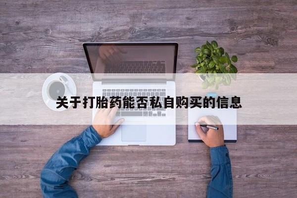 临淄哪有私人卖打胎药的关于打胎药能否私自购买的信息