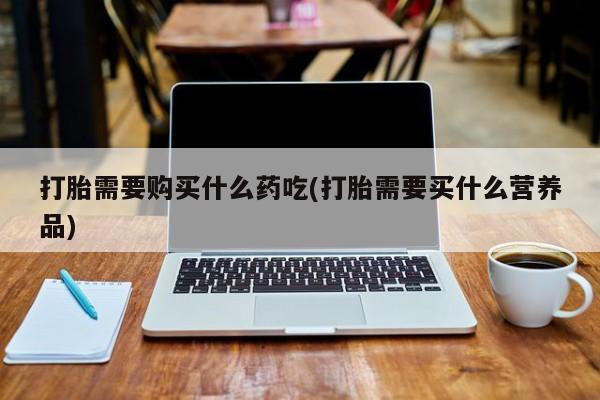 临淄哪有私人卖打胎药的打胎需要购买什么药吃(打胎需要买什么营养品)